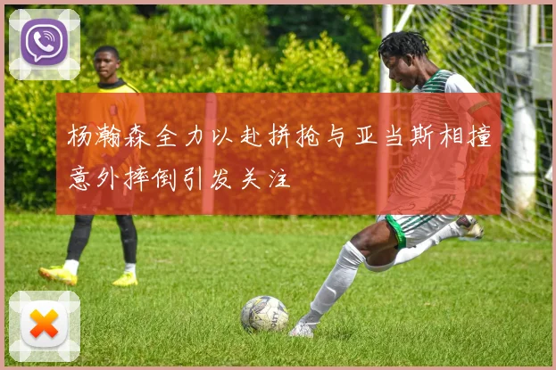 杨瀚森全力以赴拼抢与亚当斯相撞意外摔倒引发关注