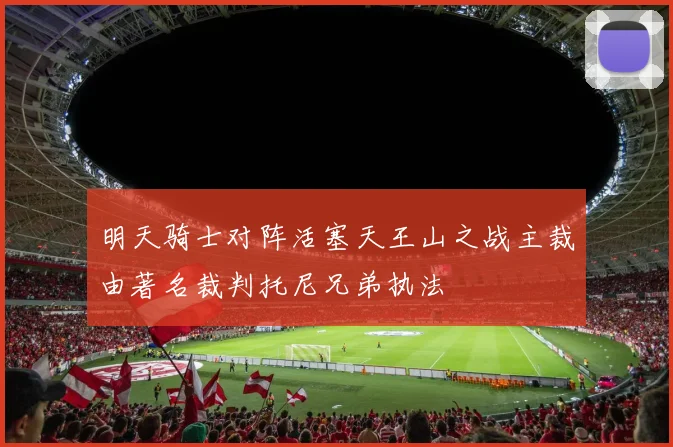 明天骑士对阵活塞天王山之战主裁由著名裁判托尼兄弟执法