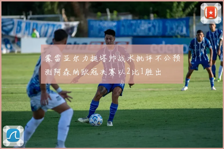蒙雷亚尔力挺塔帅战术批评不公预测阿森纳欧冠决赛以2比1胜出