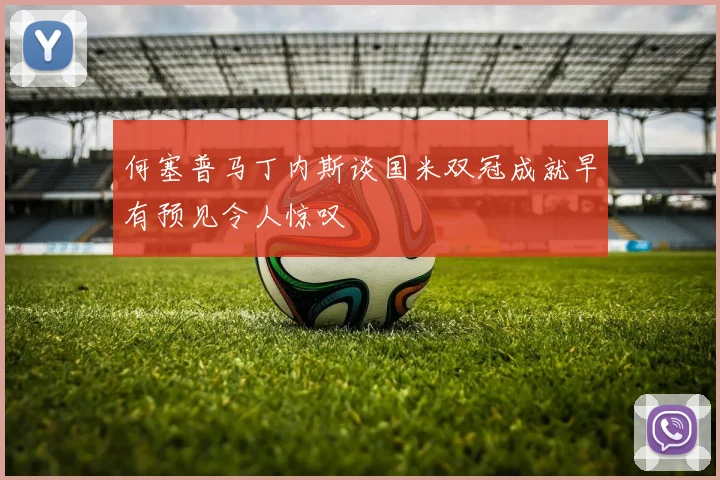 何塞普马丁内斯谈国米双冠成就早有预见令人惊叹