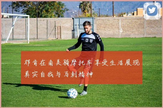 邓肯在南美骑摩托车享受生活展现真实自我与马刺精神