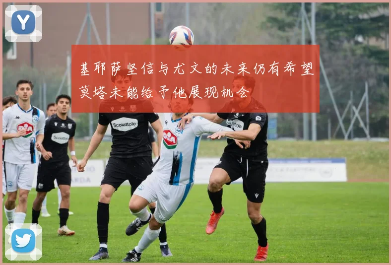 基耶萨坚信与尤文的未来仍有希望莫塔未能给予他展现机会