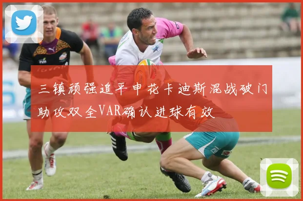三镇顽强追平申花卡迪斯混战破门助攻双全VAR确认进球有效