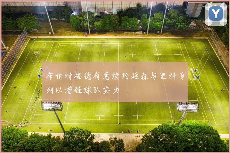 布伦特福德有意续约延森与里科亨利以增强球队实力