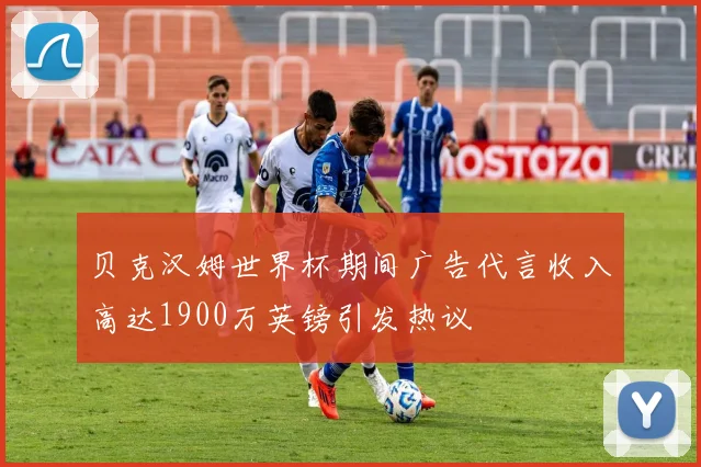 贝克汉姆世界杯期间广告代言收入高达1900万英镑引发热议
