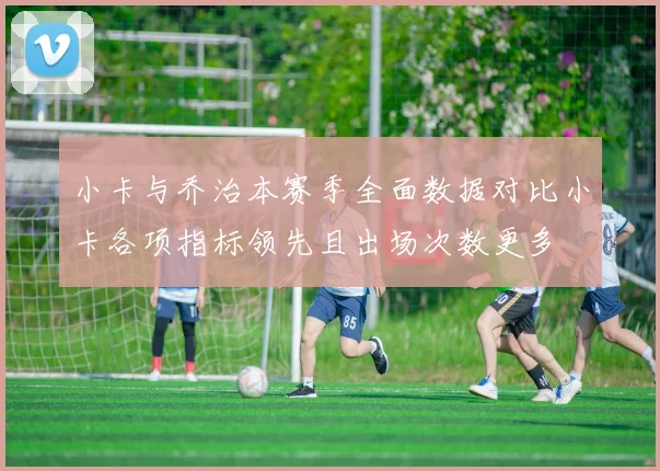 小卡与乔治本赛季全面数据对比小卡各项指标领先且出场次数更多