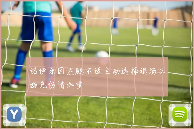 诺伊尔因左腿不适主动选择退场以避免伤情加重