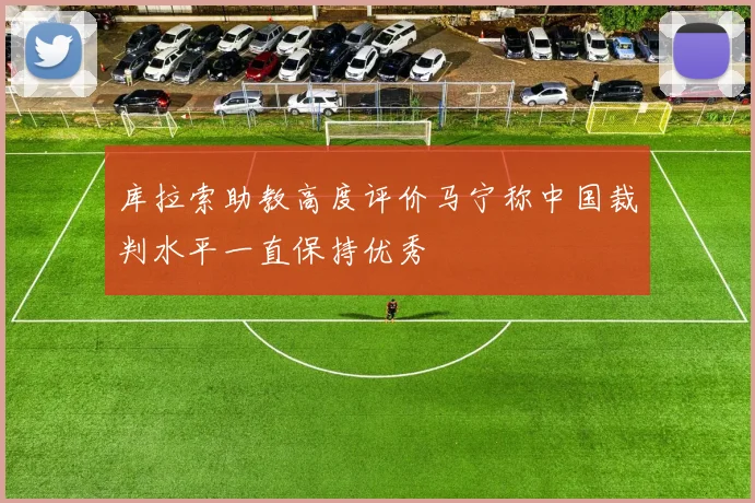 库拉索助教高度评价马宁称中国裁判水平一直保持优秀