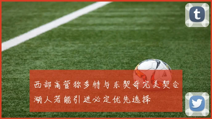 西部高管称多特与东契奇完美契合湖人若能引进必定优先选择