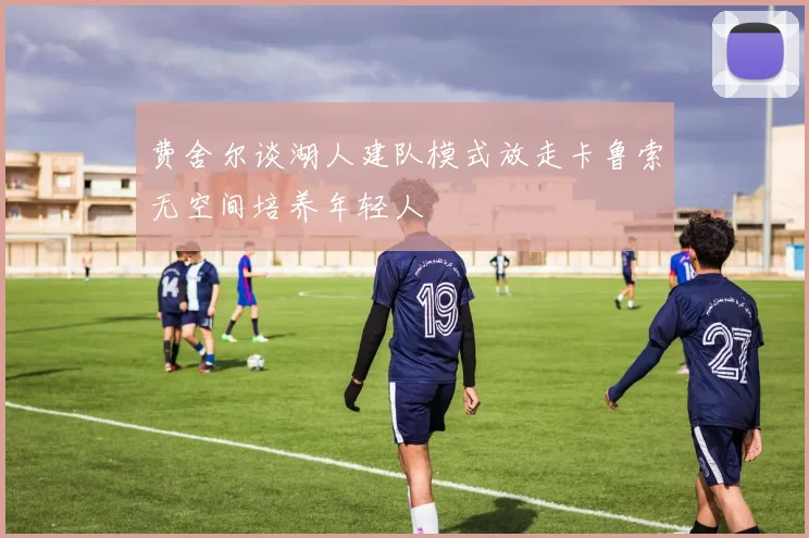 费舍尔谈湖人建队模式放走卡鲁索无空间培养年轻人