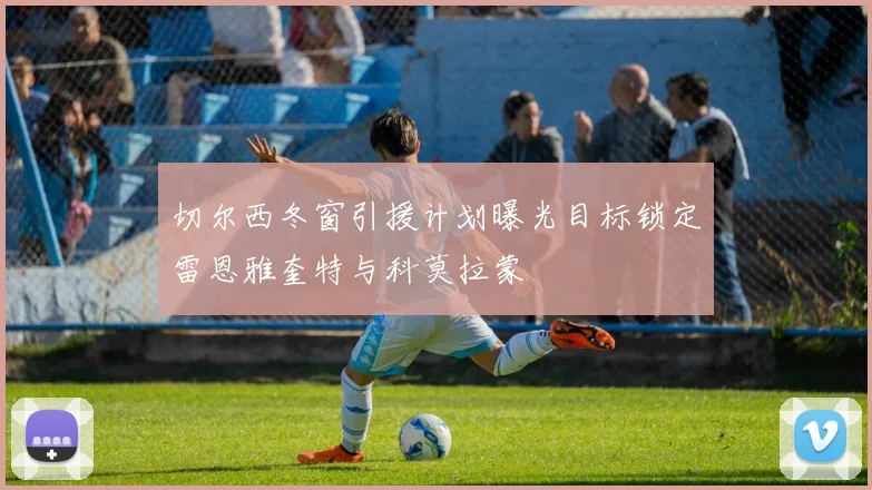 切尔西冬窗引援计划曝光目标锁定雷恩雅奎特与科莫拉蒙