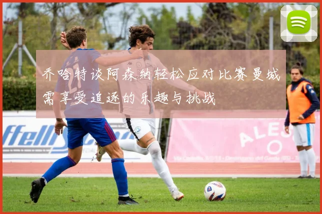 乔哈特谈阿森纳轻松应对比赛曼城需享受追逐的乐趣与挑战