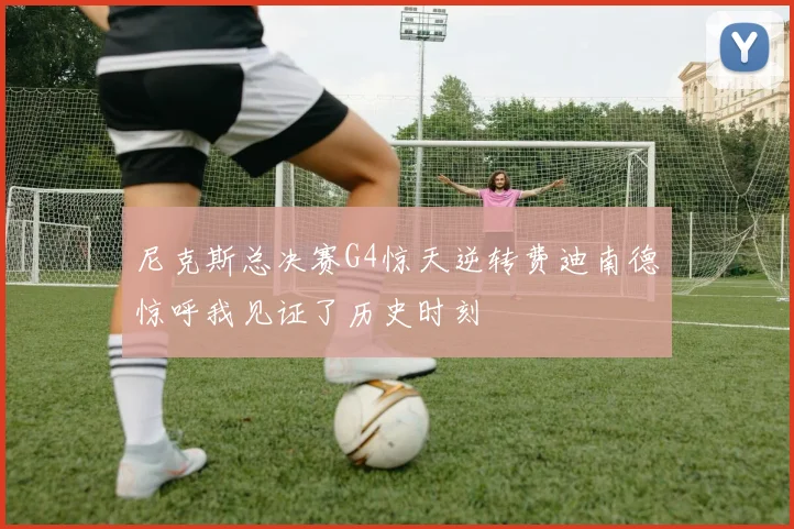 尼克斯总决赛G4惊天逆转费迪南德惊呼我见证了历史时刻